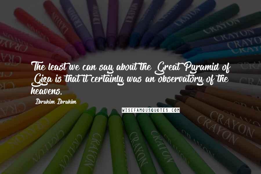 Ibrahim Ibrahim Quotes: The least we can say about the Great Pyramid of Giza is that it certainly was an observatory of the heavens.