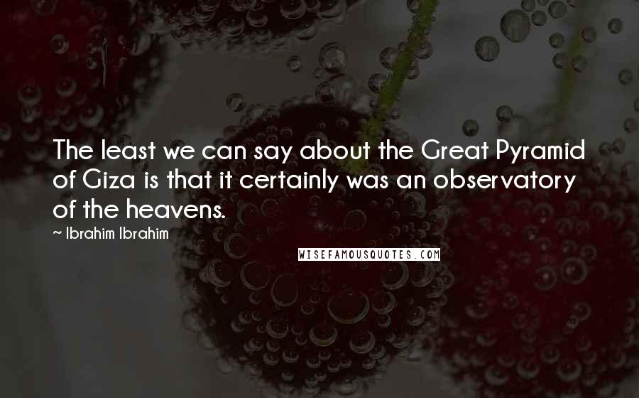 Ibrahim Ibrahim Quotes: The least we can say about the Great Pyramid of Giza is that it certainly was an observatory of the heavens.