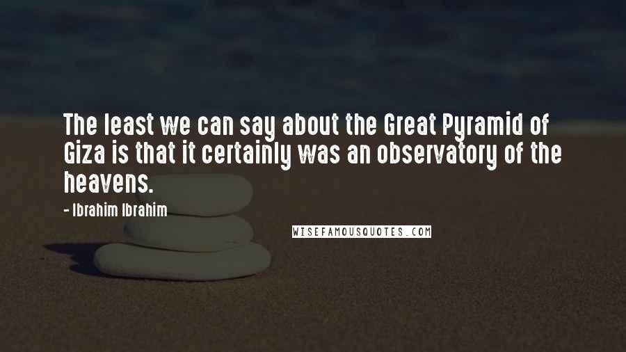 Ibrahim Ibrahim Quotes: The least we can say about the Great Pyramid of Giza is that it certainly was an observatory of the heavens.