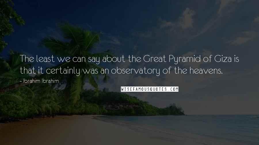 Ibrahim Ibrahim Quotes: The least we can say about the Great Pyramid of Giza is that it certainly was an observatory of the heavens.