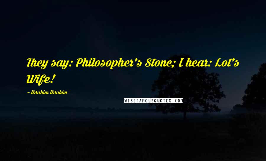 Ibrahim Ibrahim Quotes: They say: Philosopher's Stone; I hear: Lot's Wife!