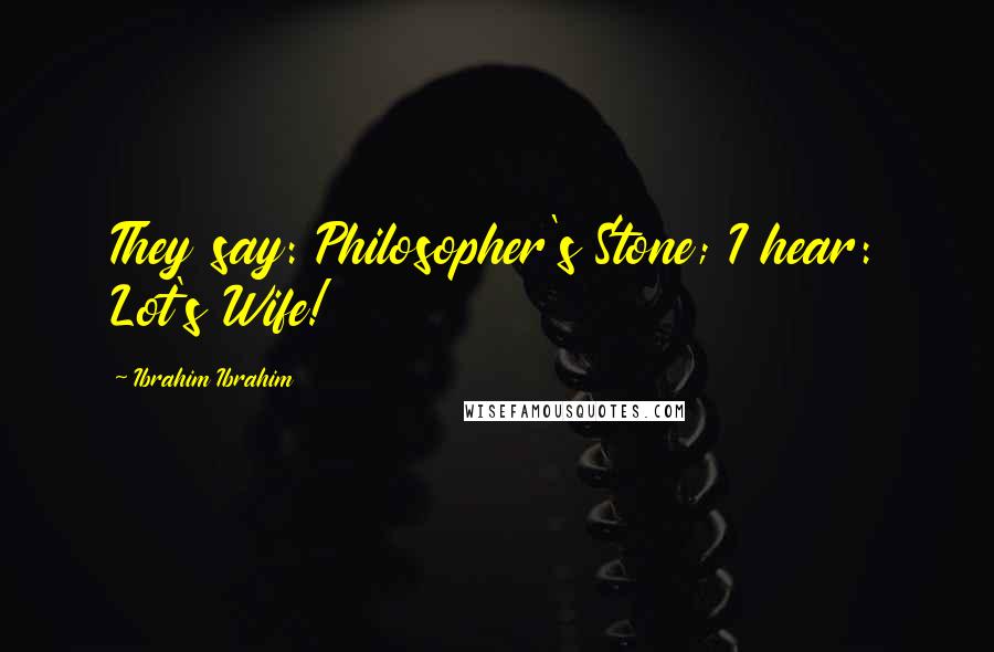 Ibrahim Ibrahim Quotes: They say: Philosopher's Stone; I hear: Lot's Wife!