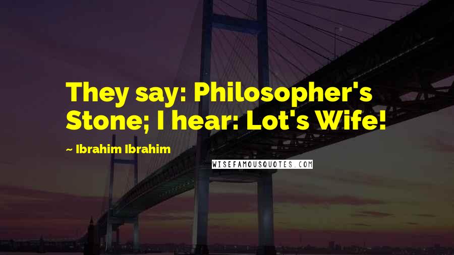 Ibrahim Ibrahim Quotes: They say: Philosopher's Stone; I hear: Lot's Wife!
