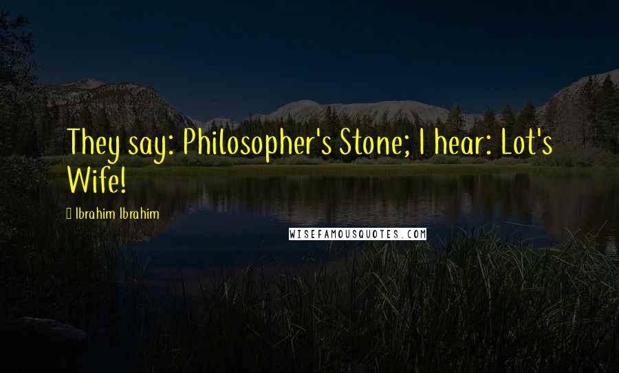 Ibrahim Ibrahim Quotes: They say: Philosopher's Stone; I hear: Lot's Wife!