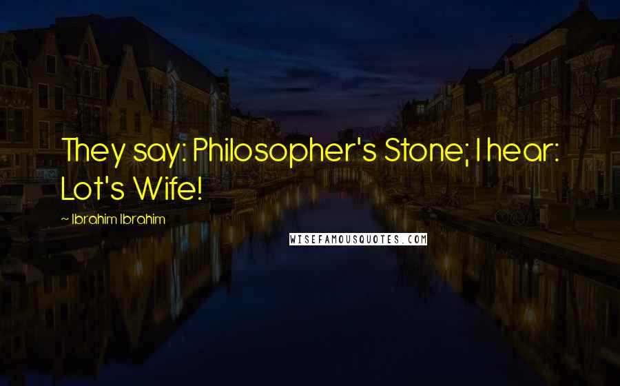 Ibrahim Ibrahim Quotes: They say: Philosopher's Stone; I hear: Lot's Wife!