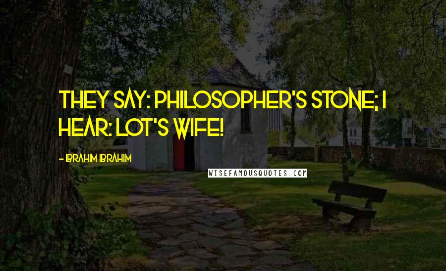 Ibrahim Ibrahim Quotes: They say: Philosopher's Stone; I hear: Lot's Wife!