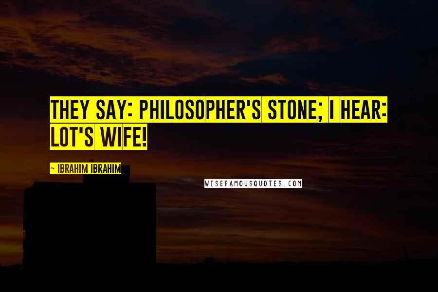 Ibrahim Ibrahim Quotes: They say: Philosopher's Stone; I hear: Lot's Wife!