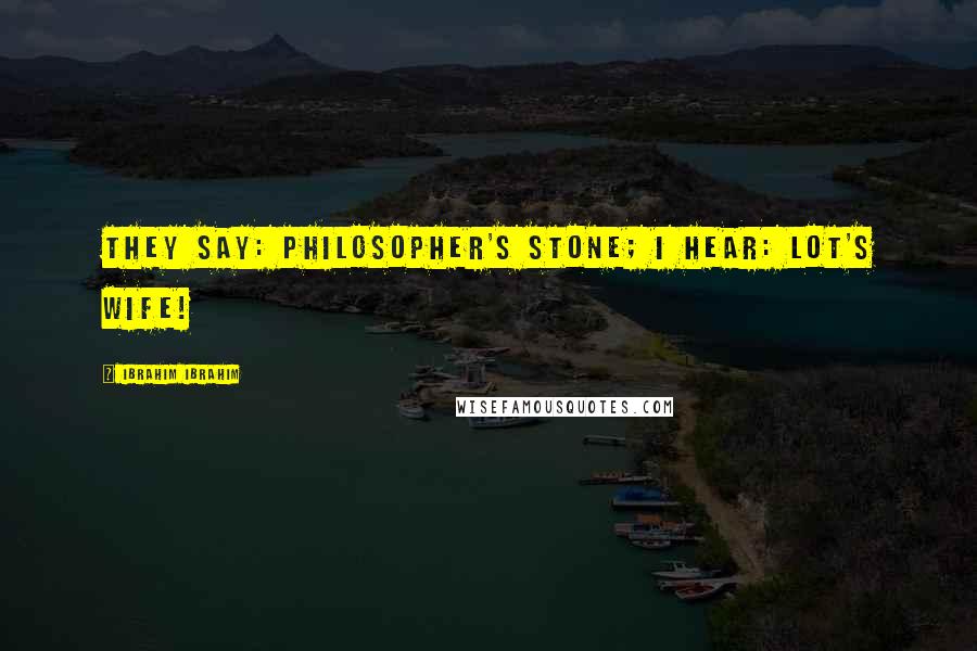 Ibrahim Ibrahim Quotes: They say: Philosopher's Stone; I hear: Lot's Wife!