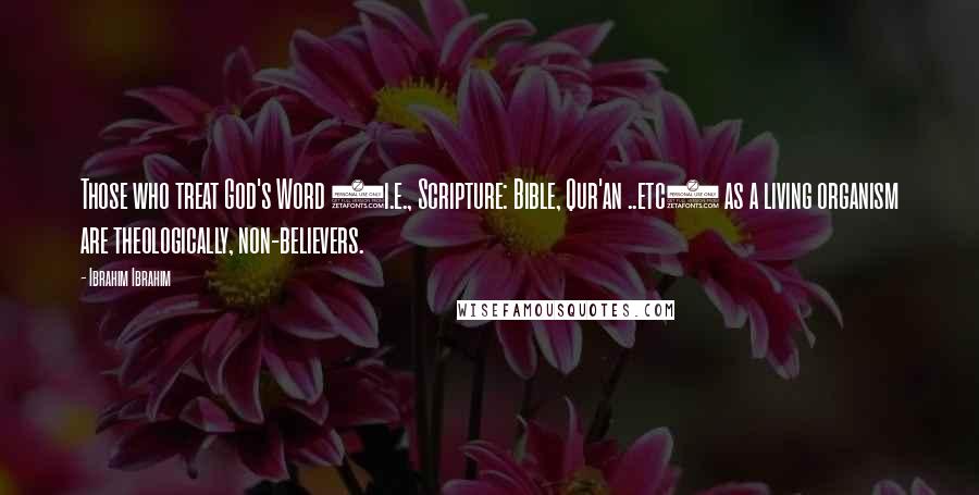 Ibrahim Ibrahim Quotes: Those who treat God's Word (i.e., Scripture: Bible, Qur'an ..etc) as a living organism are theologically, non-believers.