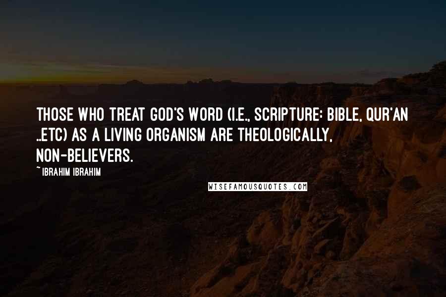 Ibrahim Ibrahim Quotes: Those who treat God's Word (i.e., Scripture: Bible, Qur'an ..etc) as a living organism are theologically, non-believers.
