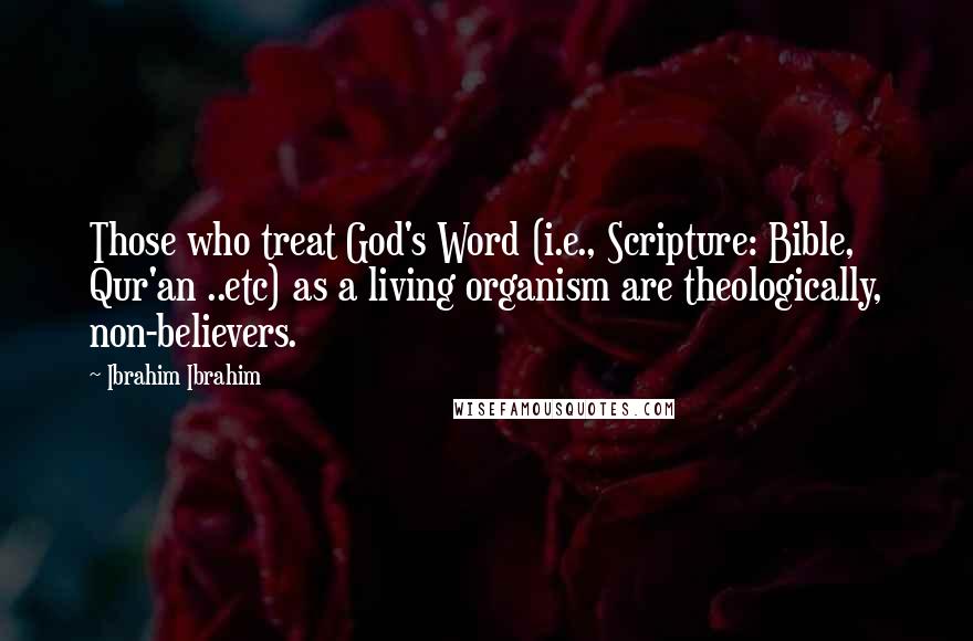 Ibrahim Ibrahim Quotes: Those who treat God's Word (i.e., Scripture: Bible, Qur'an ..etc) as a living organism are theologically, non-believers.