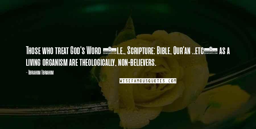 Ibrahim Ibrahim Quotes: Those who treat God's Word (i.e., Scripture: Bible, Qur'an ..etc) as a living organism are theologically, non-believers.