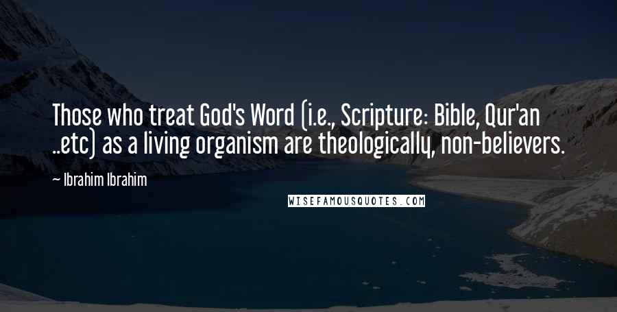 Ibrahim Ibrahim Quotes: Those who treat God's Word (i.e., Scripture: Bible, Qur'an ..etc) as a living organism are theologically, non-believers.