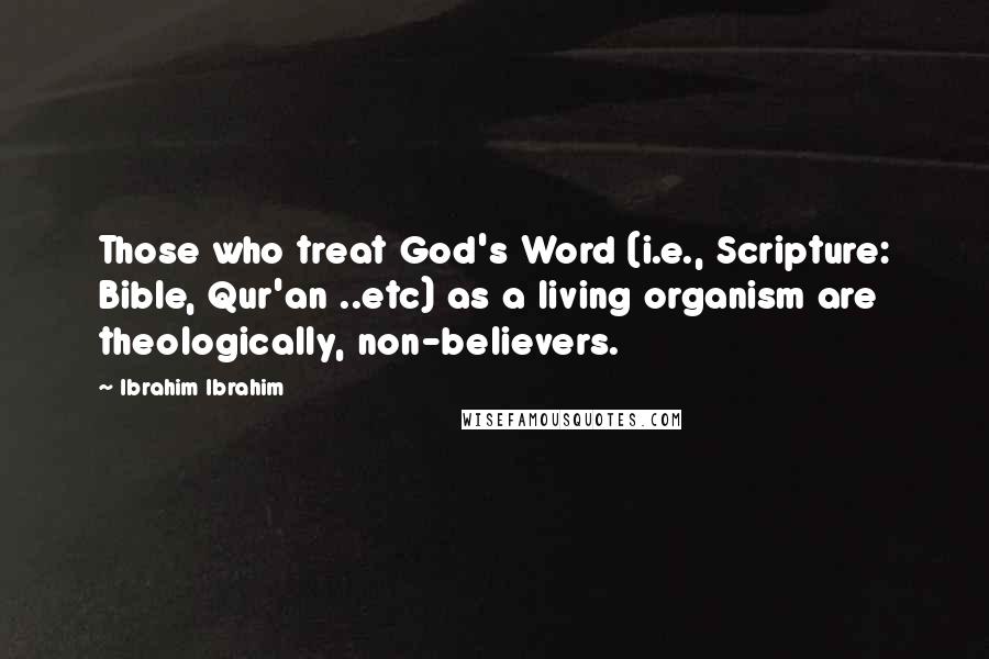Ibrahim Ibrahim Quotes: Those who treat God's Word (i.e., Scripture: Bible, Qur'an ..etc) as a living organism are theologically, non-believers.