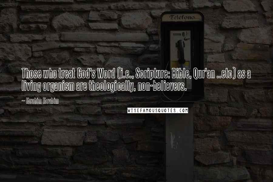Ibrahim Ibrahim Quotes: Those who treat God's Word (i.e., Scripture: Bible, Qur'an ..etc) as a living organism are theologically, non-believers.