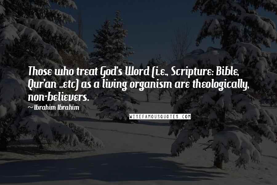 Ibrahim Ibrahim Quotes: Those who treat God's Word (i.e., Scripture: Bible, Qur'an ..etc) as a living organism are theologically, non-believers.