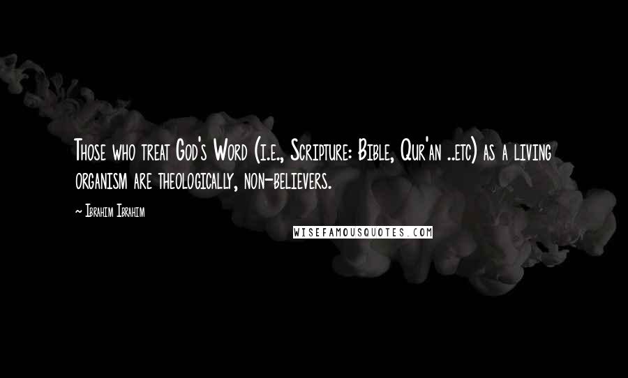 Ibrahim Ibrahim Quotes: Those who treat God's Word (i.e., Scripture: Bible, Qur'an ..etc) as a living organism are theologically, non-believers.