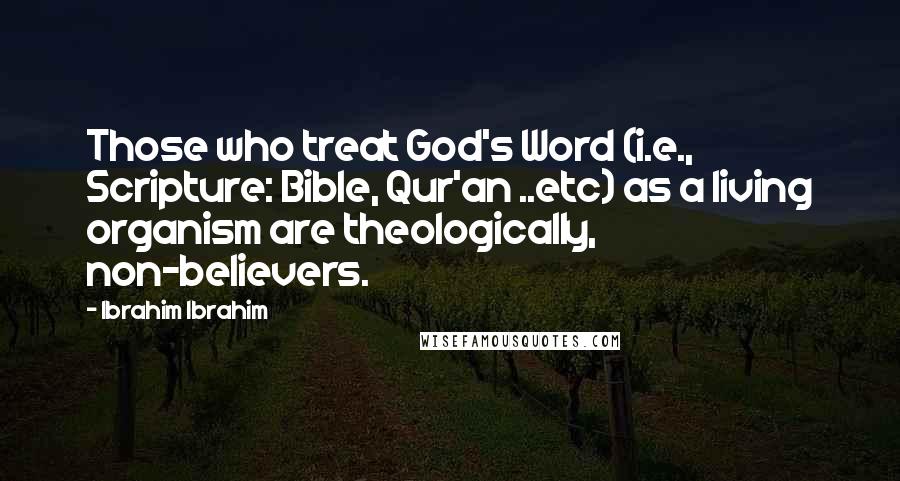 Ibrahim Ibrahim Quotes: Those who treat God's Word (i.e., Scripture: Bible, Qur'an ..etc) as a living organism are theologically, non-believers.