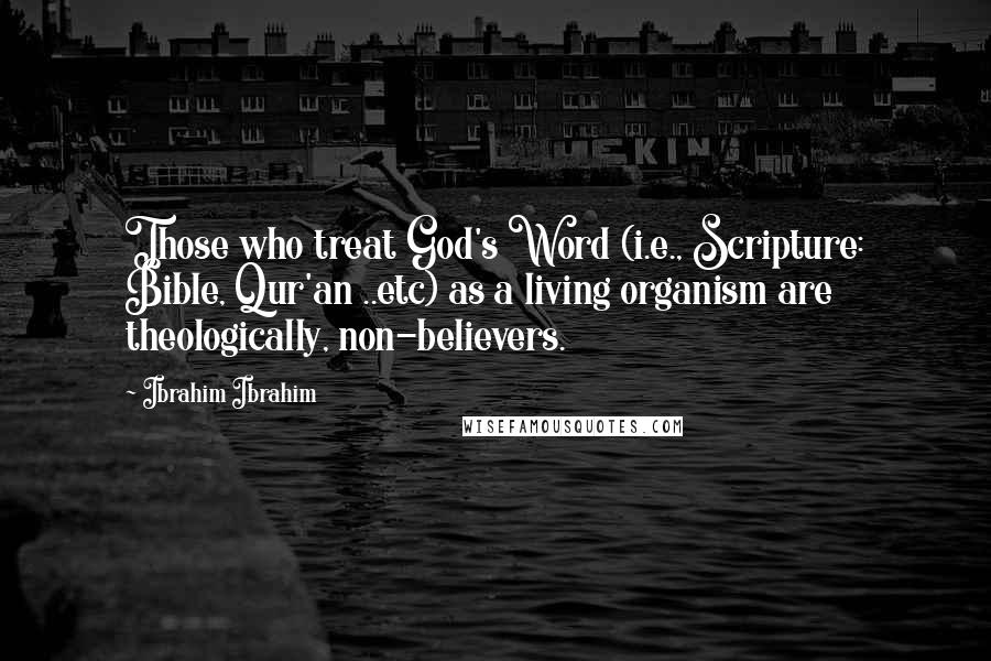 Ibrahim Ibrahim Quotes: Those who treat God's Word (i.e., Scripture: Bible, Qur'an ..etc) as a living organism are theologically, non-believers.