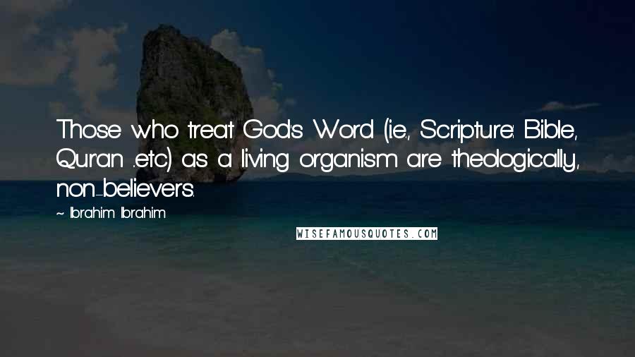 Ibrahim Ibrahim Quotes: Those who treat God's Word (i.e., Scripture: Bible, Qur'an ..etc) as a living organism are theologically, non-believers.