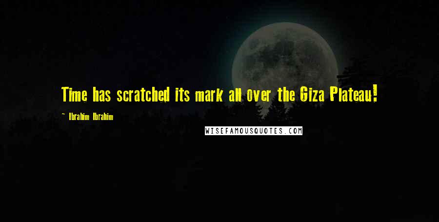 Ibrahim Ibrahim Quotes: Time has scratched its mark all over the Giza Plateau!