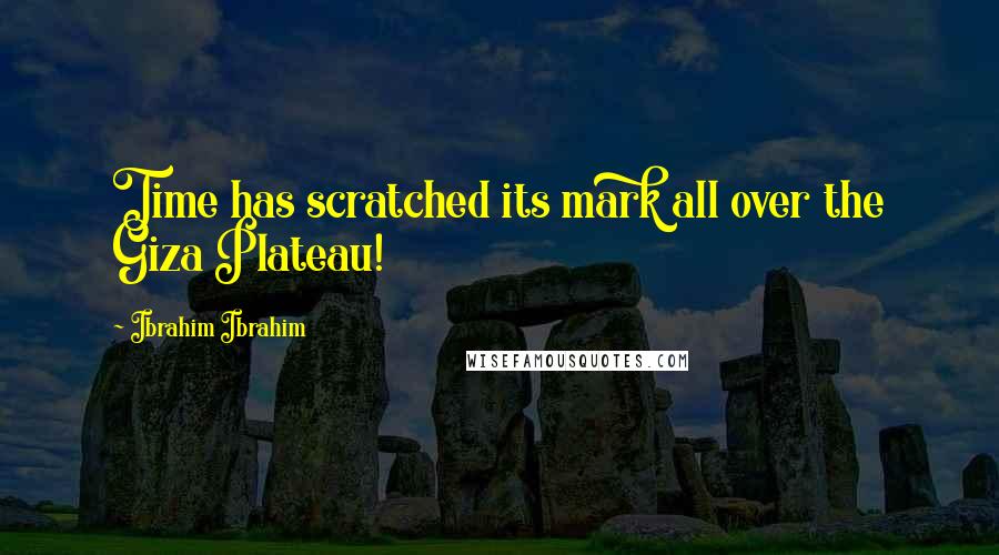 Ibrahim Ibrahim Quotes: Time has scratched its mark all over the Giza Plateau!