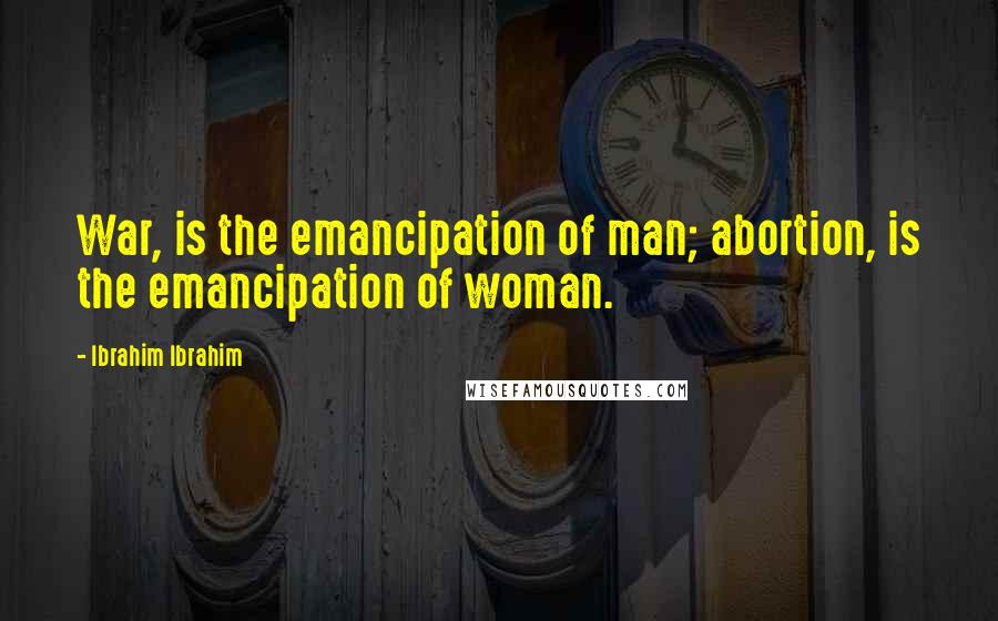 Ibrahim Ibrahim Quotes: War, is the emancipation of man; abortion, is the emancipation of woman.