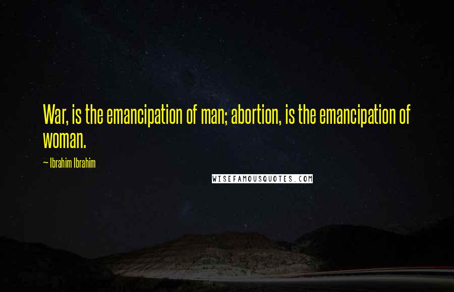 Ibrahim Ibrahim Quotes: War, is the emancipation of man; abortion, is the emancipation of woman.