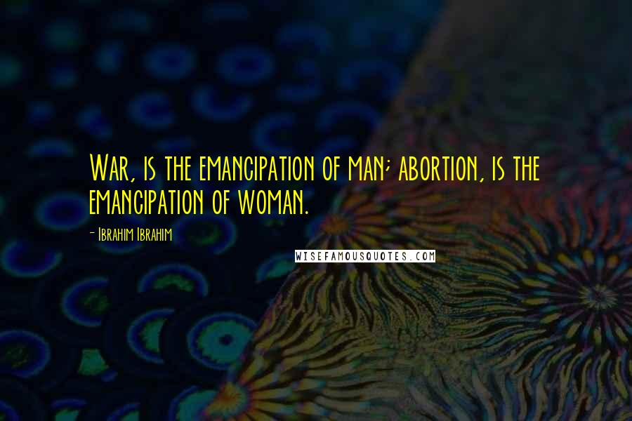 Ibrahim Ibrahim Quotes: War, is the emancipation of man; abortion, is the emancipation of woman.