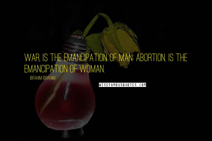 Ibrahim Ibrahim Quotes: War, is the emancipation of man; abortion, is the emancipation of woman.