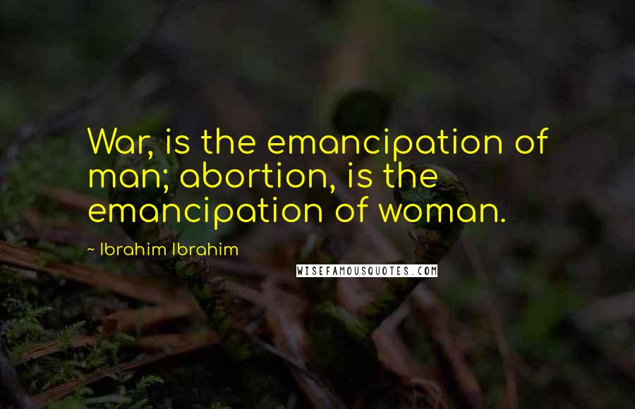 Ibrahim Ibrahim Quotes: War, is the emancipation of man; abortion, is the emancipation of woman.