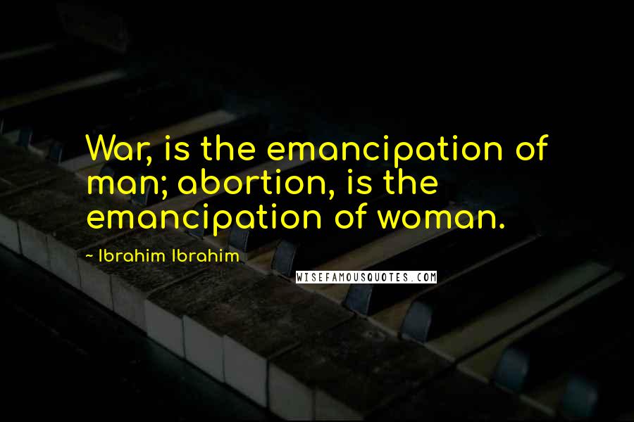 Ibrahim Ibrahim Quotes: War, is the emancipation of man; abortion, is the emancipation of woman.