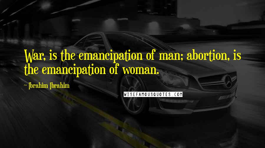 Ibrahim Ibrahim Quotes: War, is the emancipation of man; abortion, is the emancipation of woman.