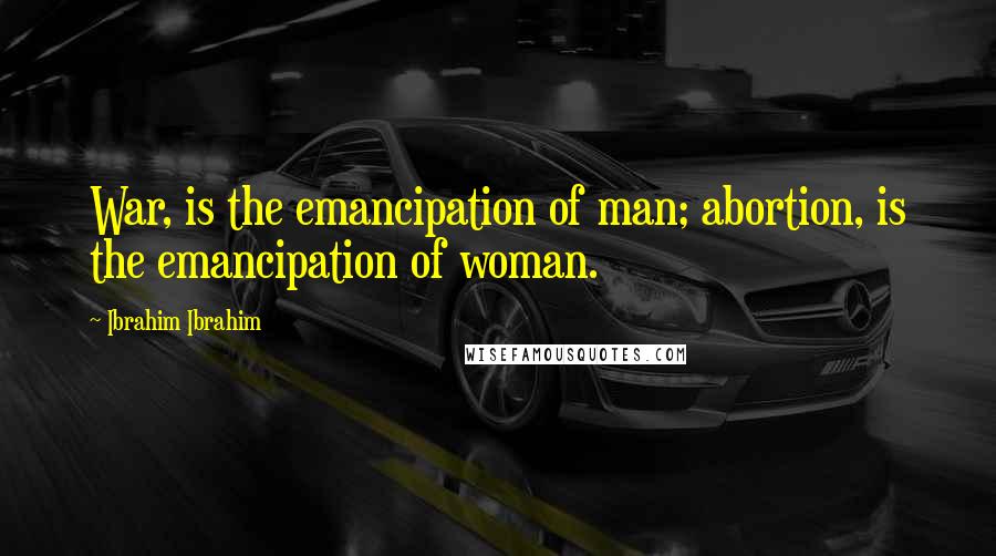 Ibrahim Ibrahim Quotes: War, is the emancipation of man; abortion, is the emancipation of woman.