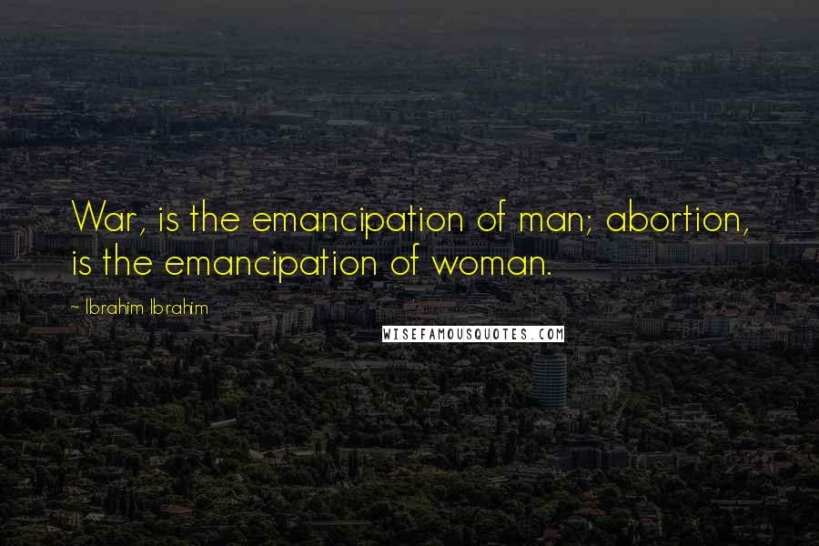 Ibrahim Ibrahim Quotes: War, is the emancipation of man; abortion, is the emancipation of woman.