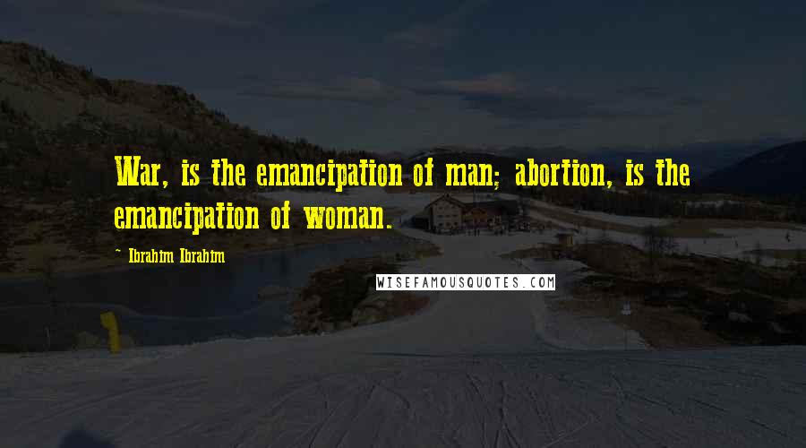 Ibrahim Ibrahim Quotes: War, is the emancipation of man; abortion, is the emancipation of woman.