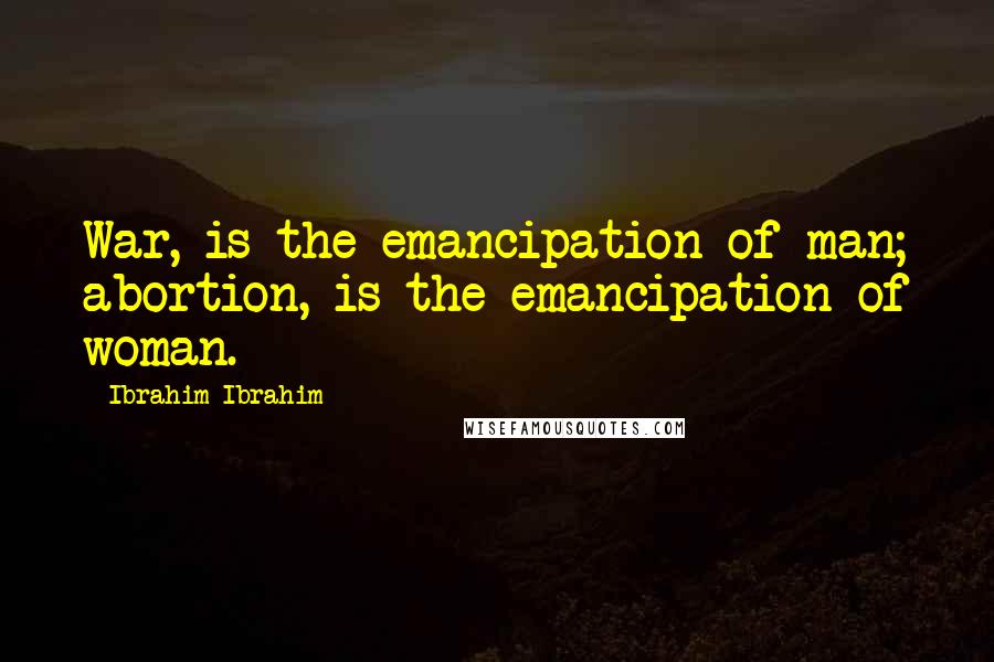 Ibrahim Ibrahim Quotes: War, is the emancipation of man; abortion, is the emancipation of woman.