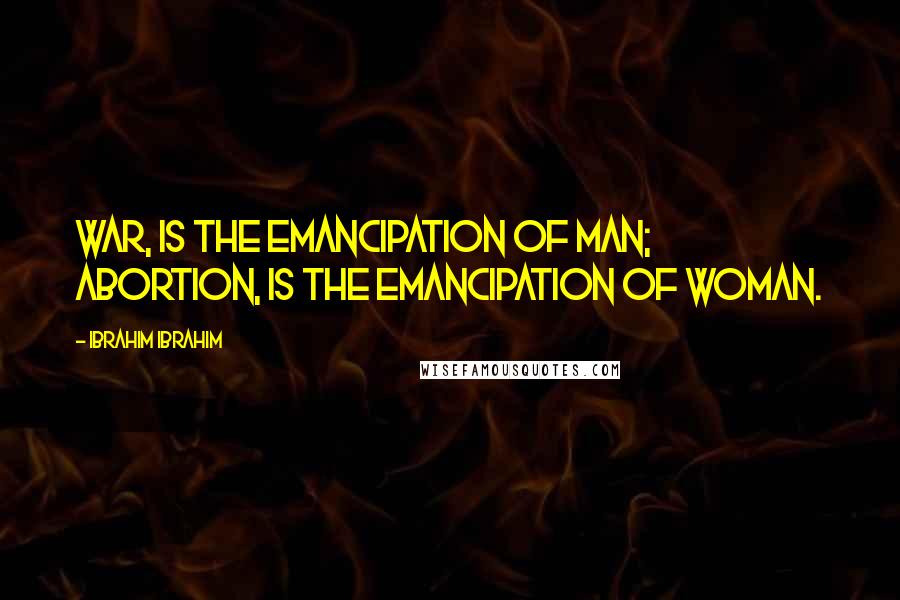 Ibrahim Ibrahim Quotes: War, is the emancipation of man; abortion, is the emancipation of woman.