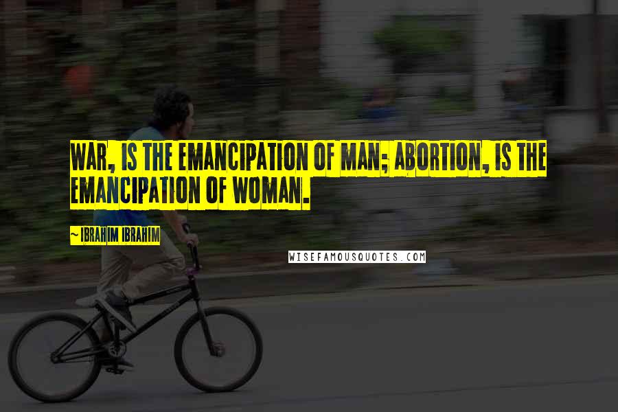 Ibrahim Ibrahim Quotes: War, is the emancipation of man; abortion, is the emancipation of woman.