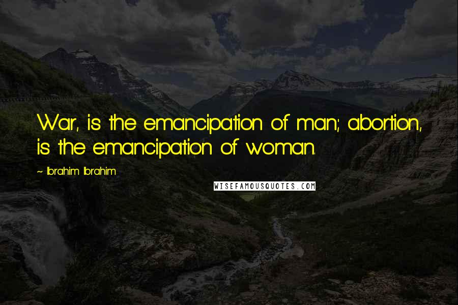 Ibrahim Ibrahim Quotes: War, is the emancipation of man; abortion, is the emancipation of woman.
