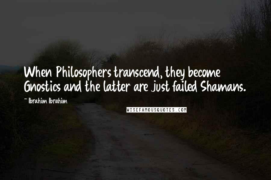 Ibrahim Ibrahim Quotes: When Philosophers transcend, they become Gnostics and the latter are just failed Shamans.