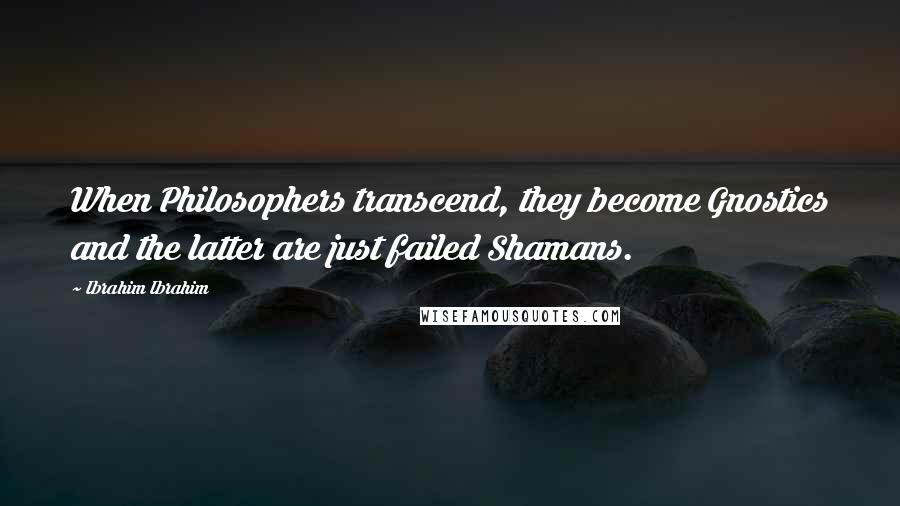 Ibrahim Ibrahim Quotes: When Philosophers transcend, they become Gnostics and the latter are just failed Shamans.