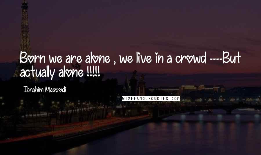 Ibrahim Masoodi Quotes: Born we are alone , we live in a crowd ----But actually alone !!!!!