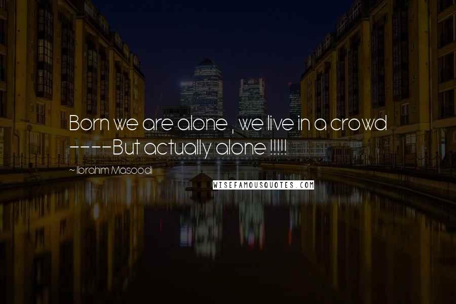 Ibrahim Masoodi Quotes: Born we are alone , we live in a crowd ----But actually alone !!!!!