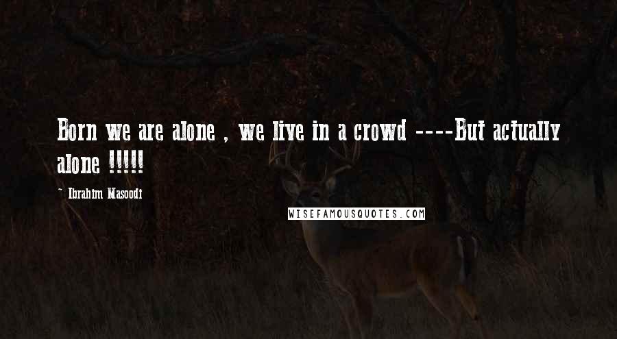 Ibrahim Masoodi Quotes: Born we are alone , we live in a crowd ----But actually alone !!!!!