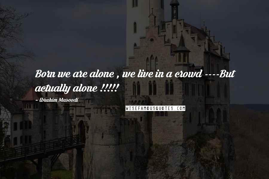 Ibrahim Masoodi Quotes: Born we are alone , we live in a crowd ----But actually alone !!!!!