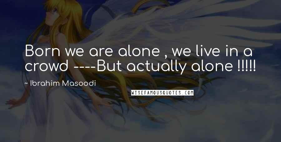 Ibrahim Masoodi Quotes: Born we are alone , we live in a crowd ----But actually alone !!!!!