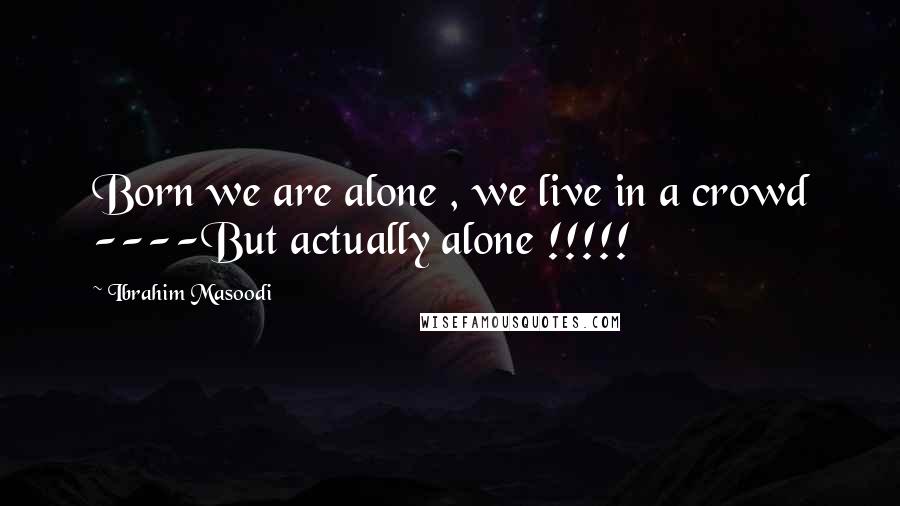 Ibrahim Masoodi Quotes: Born we are alone , we live in a crowd ----But actually alone !!!!!