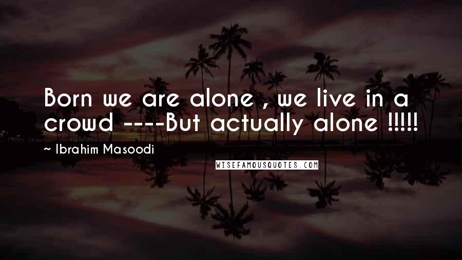 Ibrahim Masoodi Quotes: Born we are alone , we live in a crowd ----But actually alone !!!!!