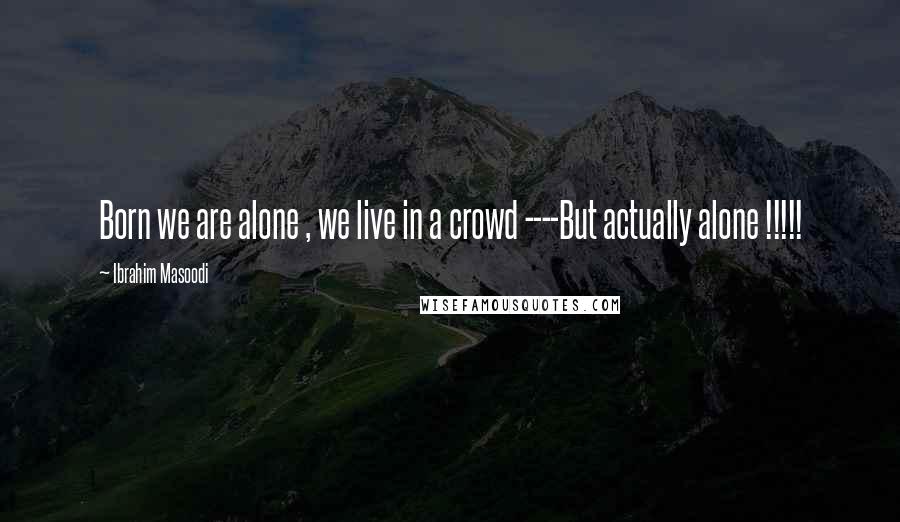 Ibrahim Masoodi Quotes: Born we are alone , we live in a crowd ----But actually alone !!!!!